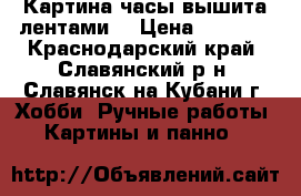Картина часы вышита лентами  › Цена ­ 7 000 - Краснодарский край, Славянский р-н, Славянск-на-Кубани г. Хобби. Ручные работы » Картины и панно   